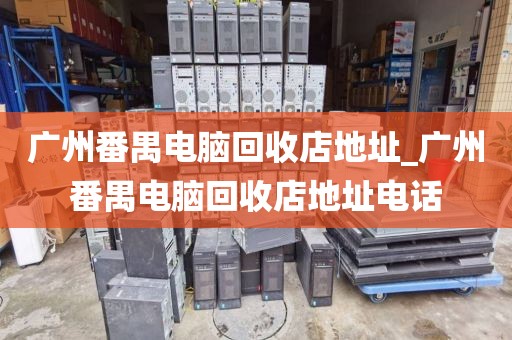 广州番禺电脑回收店地址_广州番禺电脑回收店地址电话