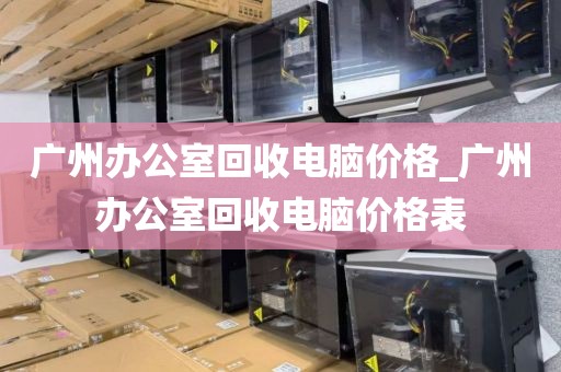 广州办公室回收电脑价格_广州办公室回收电脑价格表