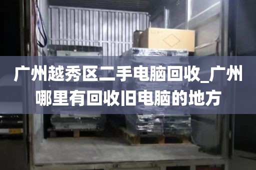 广州越秀区二手电脑回收_广州哪里有回收旧电脑的地方