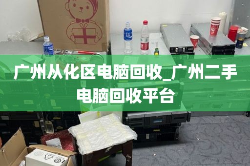 广州从化区电脑回收_广州二手电脑回收平台