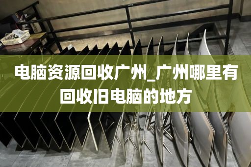 电脑资源回收广州_广州哪里有回收旧电脑的地方