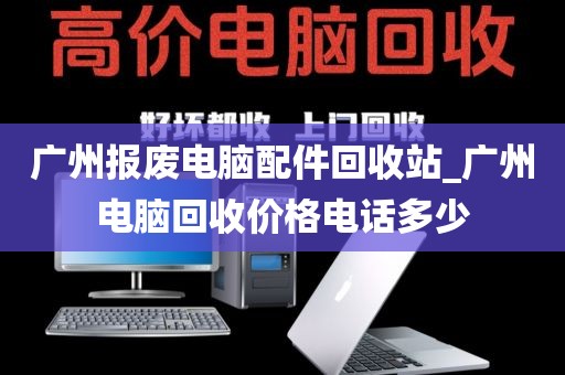 广州报废电脑配件回收站_广州电脑回收价格电话多少