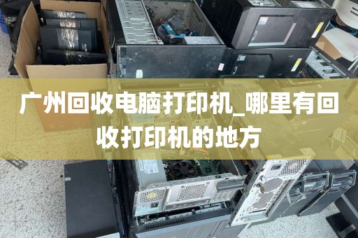 广州回收电脑打印机_哪里有回收打印机的地方