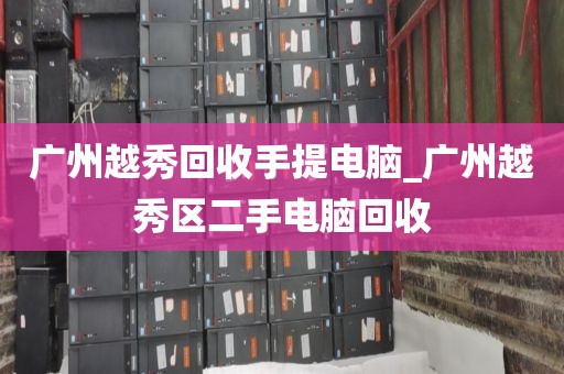 广州越秀回收手提电脑_广州越秀区二手电脑回收