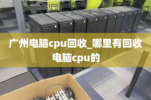 广州电脑cpu回收_哪里有回收电脑cpu的