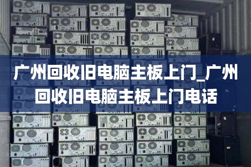 广州回收旧电脑主板上门_广州回收旧电脑主板上门电话