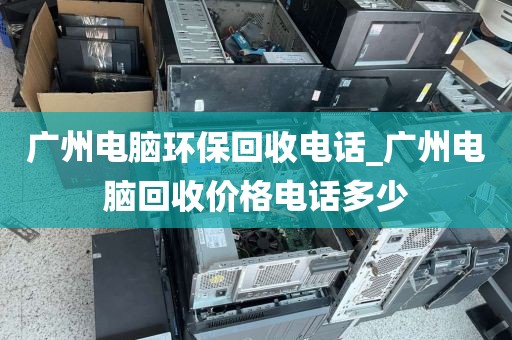 广州电脑环保回收电话_广州电脑回收价格电话多少