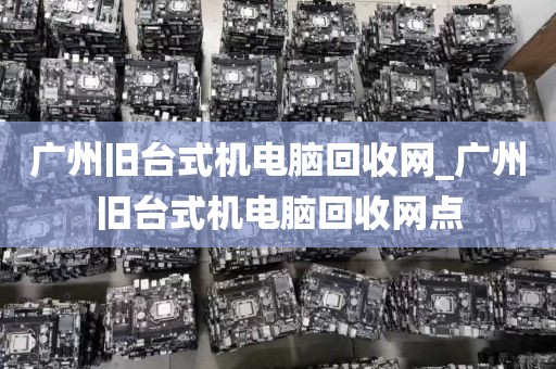 广州旧台式机电脑回收网_广州旧台式机电脑回收网点