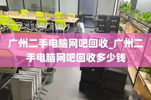 广州二手电脑网吧回收_广州二手电脑网吧回收多少钱