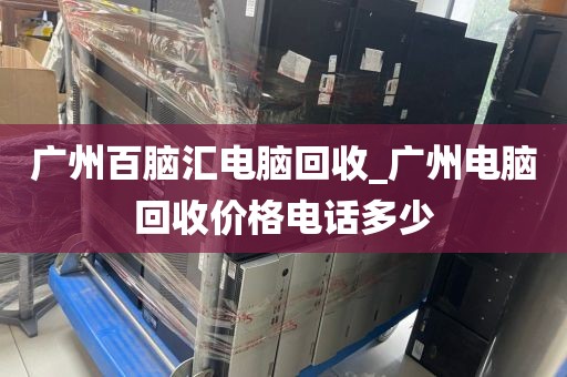 广州百脑汇电脑回收_广州电脑回收价格电话多少