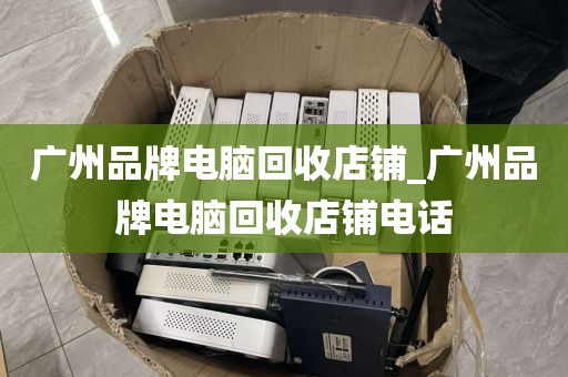 广州品牌电脑回收店铺_广州品牌电脑回收店铺电话