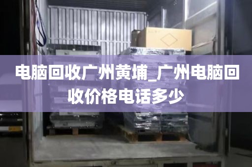 电脑回收广州黄埔_广州电脑回收价格电话多少