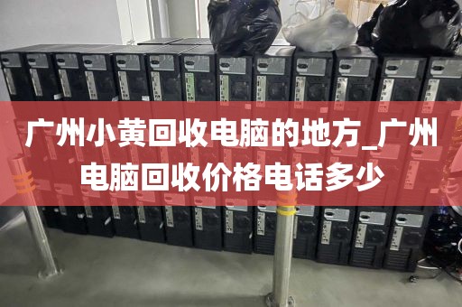 广州小黄回收电脑的地方_广州电脑回收价格电话多少