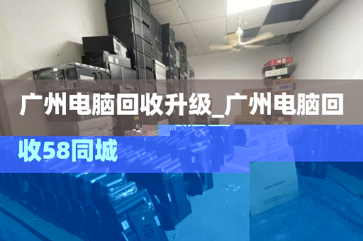 广州电脑回收升级_广州电脑回收58同城