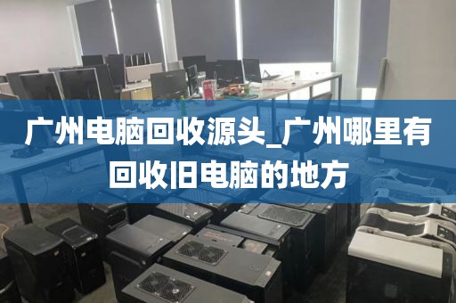 广州电脑回收源头_广州哪里有回收旧电脑的地方