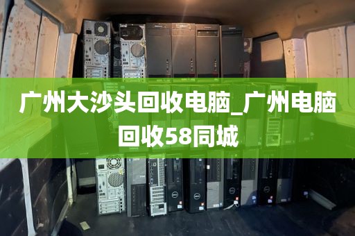 广州大沙头回收电脑_广州电脑回收58同城