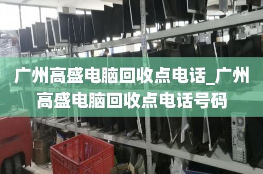 广州高盛电脑回收点电话_广州高盛电脑回收点电话号码