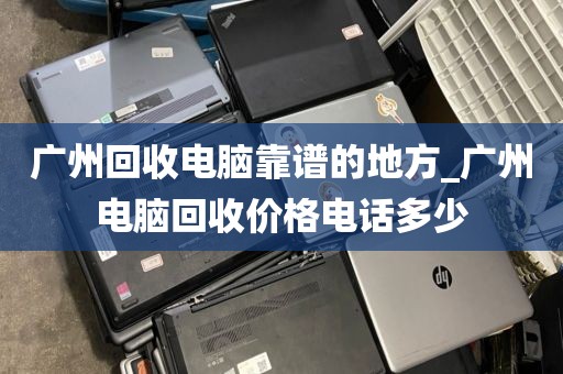 广州回收电脑靠谱的地方_广州电脑回收价格电话多少