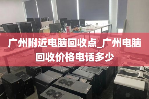 广州附近电脑回收点_广州电脑回收价格电话多少