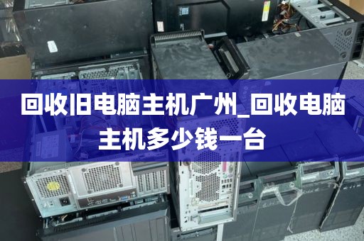 回收旧电脑主机广州_回收电脑主机多少钱一台