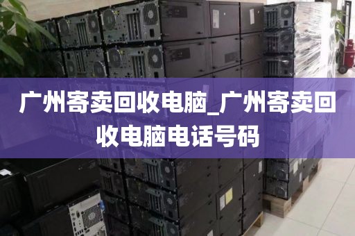 广州寄卖回收电脑_广州寄卖回收电脑电话号码