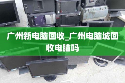 广州新电脑回收_广州电脑城回收电脑吗