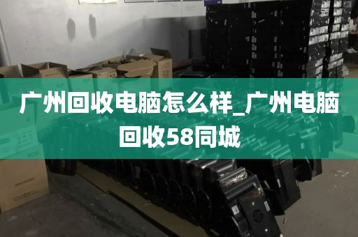 广州回收电脑怎么样_广州电脑回收58同城