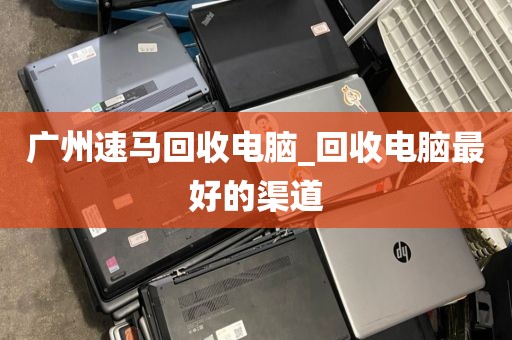 广州速马回收电脑_回收电脑最好的渠道