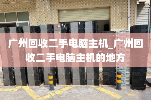 广州回收二手电脑主机_广州回收二手电脑主机的地方