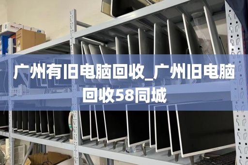 广州有旧电脑回收_广州旧电脑回收58同城