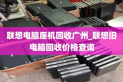 联想电脑座机回收广州_联想旧电脑回收价格查询