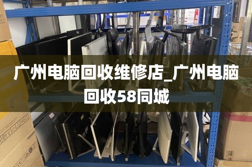 广州电脑回收维修店_广州电脑回收58同城