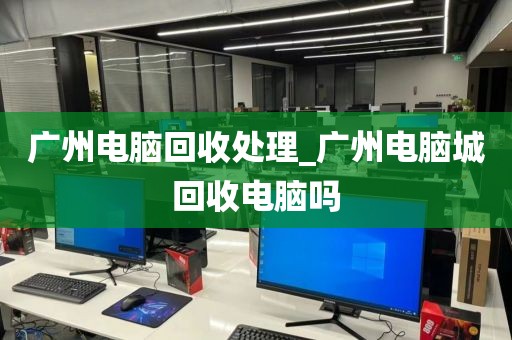 广州电脑回收处理_广州电脑城回收电脑吗