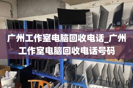 广州工作室电脑回收电话_广州工作室电脑回收电话号码