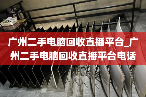 广州二手电脑回收直播平台_广州二手电脑回收直播平台电话