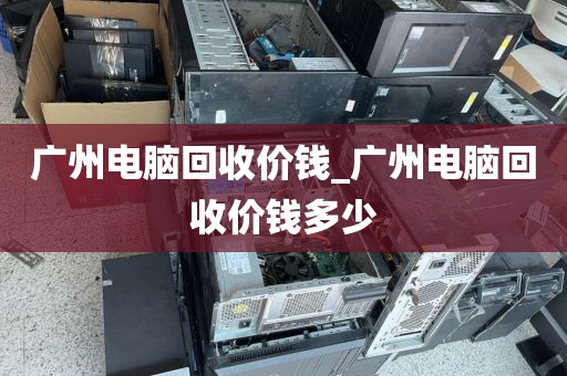 广州电脑回收价钱_广州电脑回收价钱多少