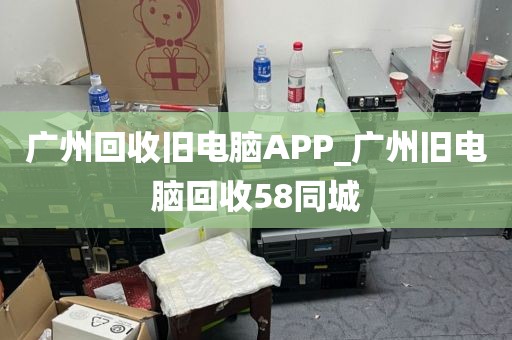 广州回收旧电脑APP_广州旧电脑回收58同城