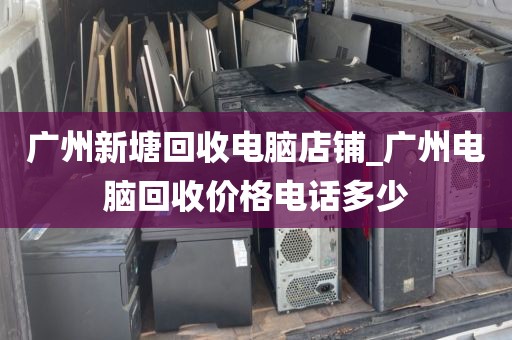 广州新塘回收电脑店铺_广州电脑回收价格电话多少