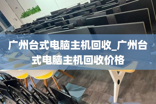 广州台式电脑主机回收_广州台式电脑主机回收价格