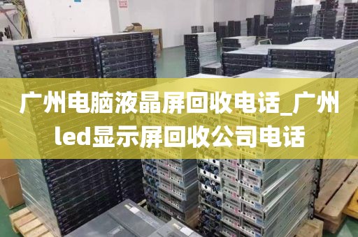 广州电脑液晶屏回收电话_广州led显示屏回收公司电话