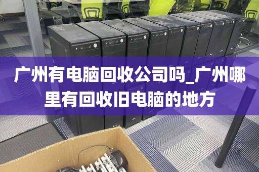 广州有电脑回收公司吗_广州哪里有回收旧电脑的地方