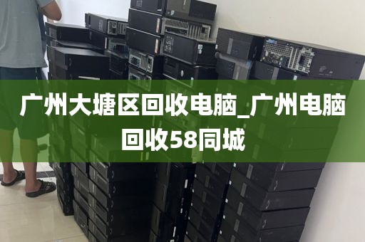 广州大塘区回收电脑_广州电脑回收58同城