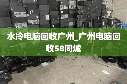 水冷电脑回收广州_广州电脑回收58同城