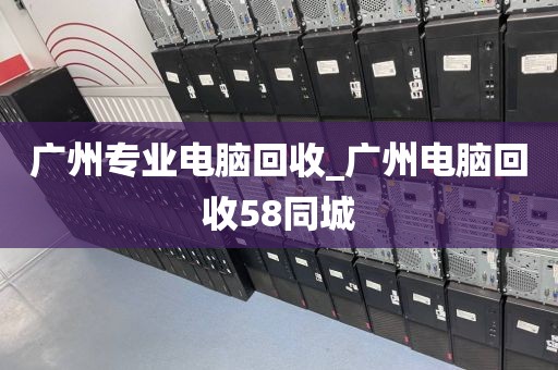 广州专业电脑回收_广州电脑回收58同城