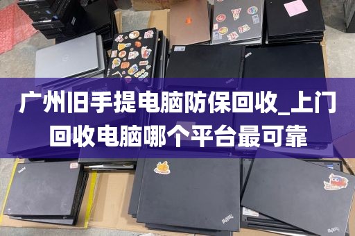 广州旧手提电脑防保回收_上门回收电脑哪个平台最可靠