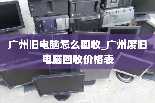 广州旧电脑怎么回收_广州废旧电脑回收价格表