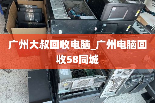 广州大叔回收电脑_广州电脑回收58同城