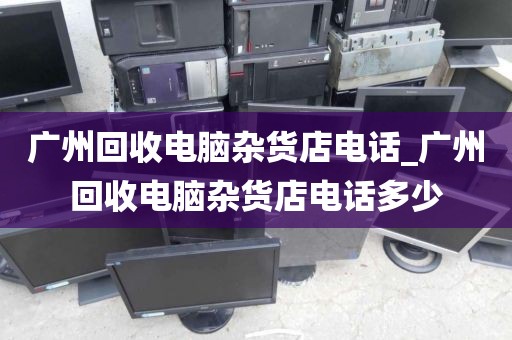 广州回收电脑杂货店电话_广州回收电脑杂货店电话多少