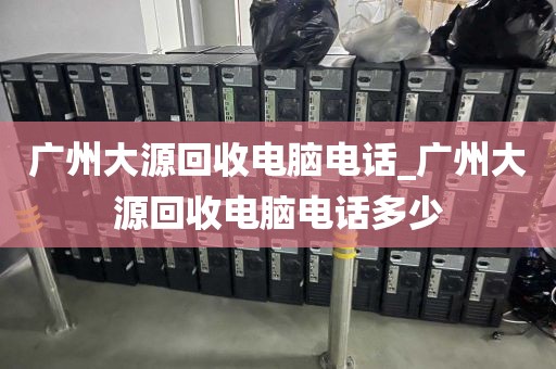 广州大源回收电脑电话_广州大源回收电脑电话多少