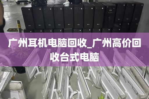 广州耳机电脑回收_广州高价回收台式电脑